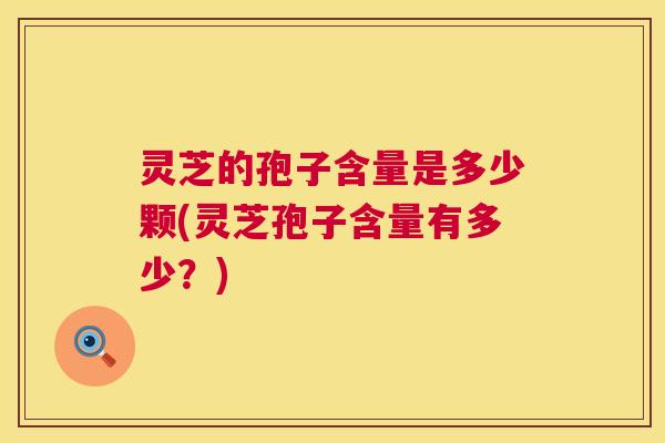 灵芝的孢子含量是多少颗(灵芝孢子含量有多少?) 灵芝的孢子含量是多少颗(灵芝孢子含量有多少?)