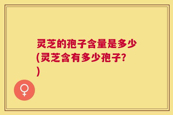 灵芝的孢子含量是多少(灵芝含有多少孢子?) 灵芝的孢子含量是多少(灵芝含有多少孢子?)