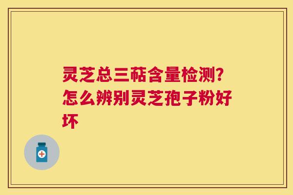 灵芝总三萜含量检测?怎么辨别灵芝孢子粉好坏 灵芝总三萜含量检测?怎么辨别灵芝孢子粉好坏