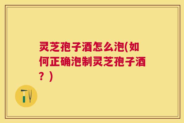 灵芝孢子酒怎么泡(如何正确泡制灵芝孢子酒?) 灵芝孢子酒怎么泡(如何正确泡制灵芝孢子酒?)