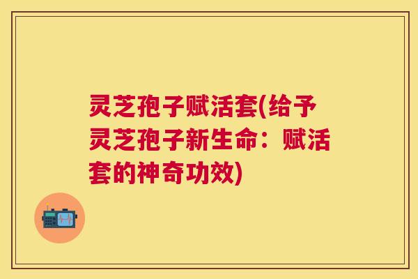 灵芝孢子赋活套(给予灵芝孢子新生命:赋活套的神奇功效) 灵芝孢子赋活套(给予灵芝孢子新生命:赋活套的神奇功效)