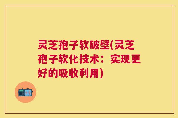 灵芝孢子软破壁(灵芝孢子软化技术:实现更好的吸收利用) 灵芝孢子软破壁(灵芝孢子软化技术:实现更好的吸收利用)
