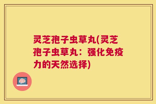 灵芝孢子虫草丸(灵芝孢子虫草丸:强化免疫力的天然选择) 灵芝孢子虫草丸(灵芝孢子虫草丸:强化免疫力的天然选择)