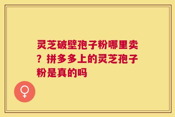 灵芝破壁孢子粉哪里卖?拼多多上的灵芝孢子粉是真的吗 灵芝破壁孢子粉哪里卖?拼多多上的灵芝孢子粉是真的吗