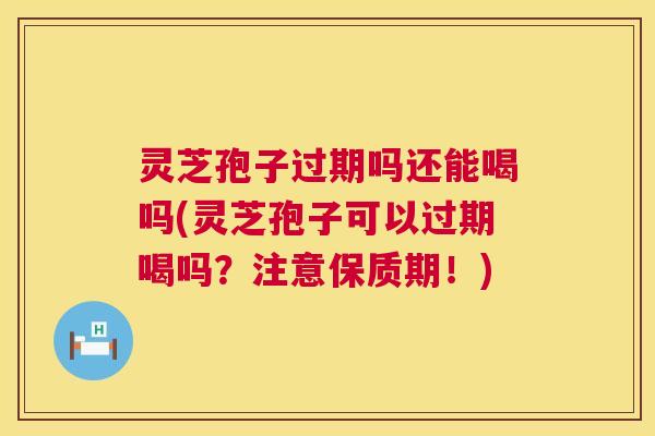 灵芝孢子过期吗还能喝吗(灵芝孢子可以过期喝吗?注意保质期!) 灵芝孢子过期吗还能喝吗(灵芝孢子可以过期喝吗?注意保质期!)