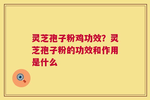 灵芝孢子粉鸡功效?灵芝孢子粉的功效和作用是什么 灵芝孢子粉鸡功效?灵芝孢子粉的功效和作用是什么