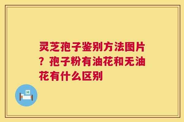 灵芝孢子鉴别方法图片?孢子粉有油花和无油花有什么区别 灵芝孢子鉴别方法图片?孢子粉有油花和无油花有什么区别