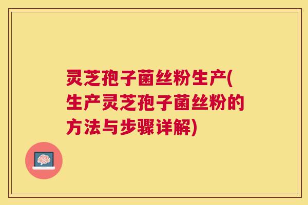 灵芝孢子菌丝粉生产(生产灵芝孢子菌丝粉的方法与步骤详解)