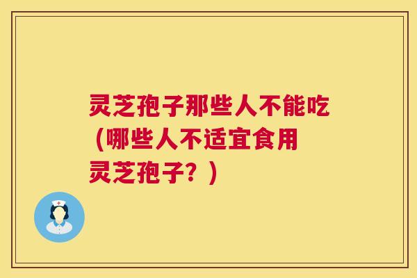 灵芝孢子那些人不能吃 (哪些人不适宜食用灵芝孢子？)