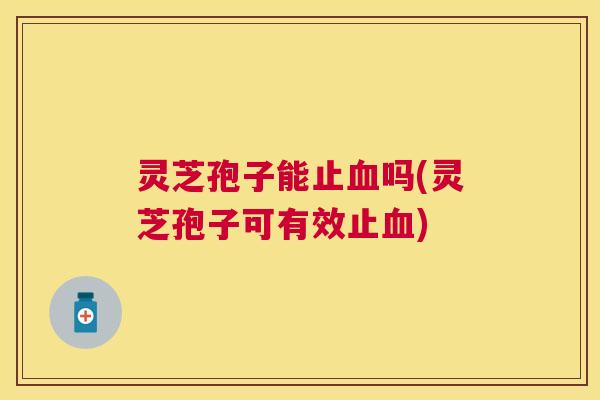 灵芝孢子能止吗(灵芝孢子可有效止) 灵芝孢子能止吗(灵芝孢子可有效止)