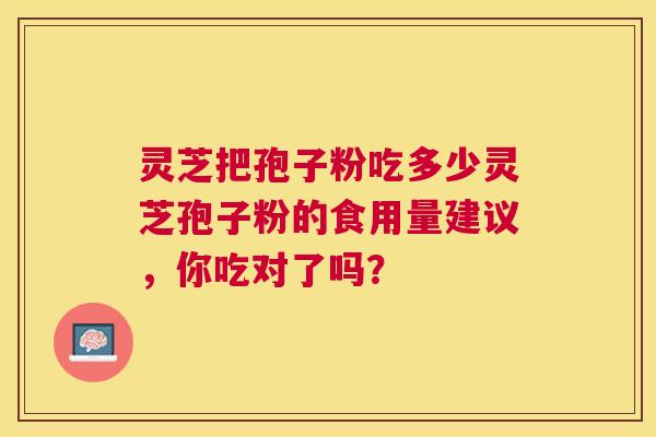 灵芝把孢子粉吃多少灵芝孢子粉的食用量建议,你吃对了吗? 灵芝把孢子粉吃多少灵芝孢子粉的食用量建议,你吃对了吗?