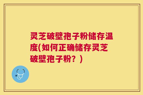 灵芝破壁孢子粉储存温度(如何正确储存灵芝破壁孢子粉?) 灵芝破壁孢子粉储存温度(如何正确储存灵芝破壁孢子粉?)