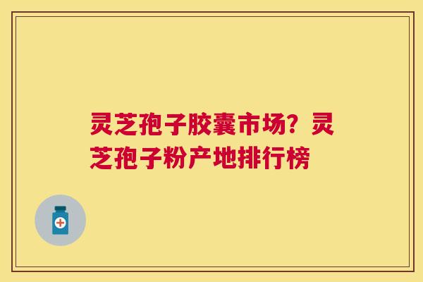 灵芝孢子胶囊市场?灵芝孢子粉产地排行榜 灵芝孢子胶囊市场?灵芝孢子粉产地排行榜