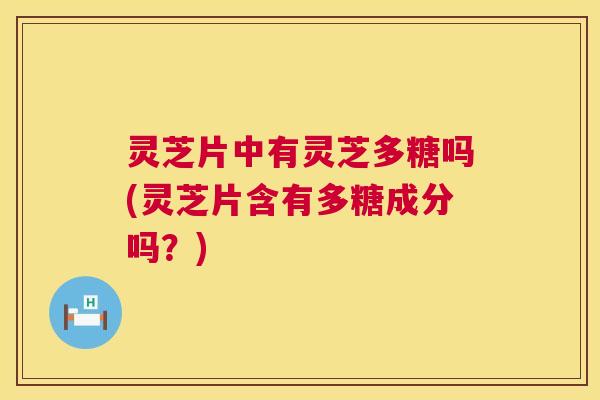 灵芝片中有灵芝多糖吗(灵芝片含有多糖成分吗?) 灵芝片中有灵芝多糖吗(灵芝片含有多糖成分吗?)