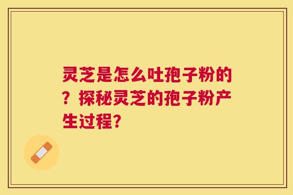 灵芝是怎么吐孢子粉的?探秘灵芝的孢子粉产生过程? 灵芝是怎么吐孢子粉的?探秘灵芝的孢子粉产生过程?