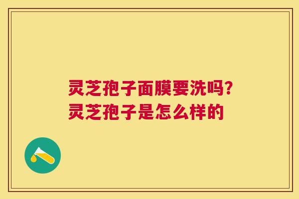 灵芝孢子面膜要洗吗?灵芝孢子是怎么样的 灵芝孢子面膜要洗吗?灵芝孢子是怎么样的