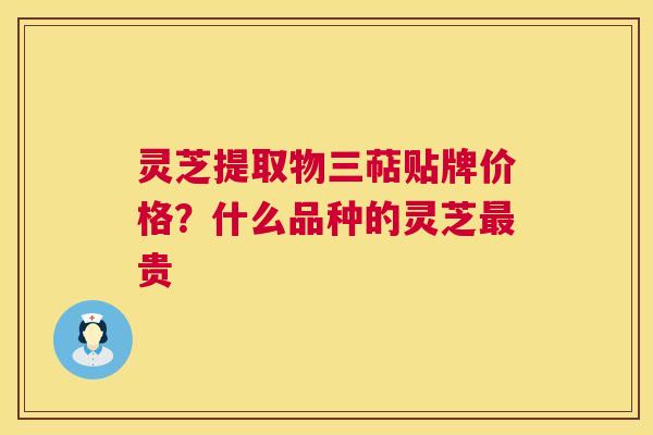 灵芝提取物三萜贴牌价格?什么品种的灵芝贵 灵芝提取物三萜贴牌价格?什么品种的灵芝贵