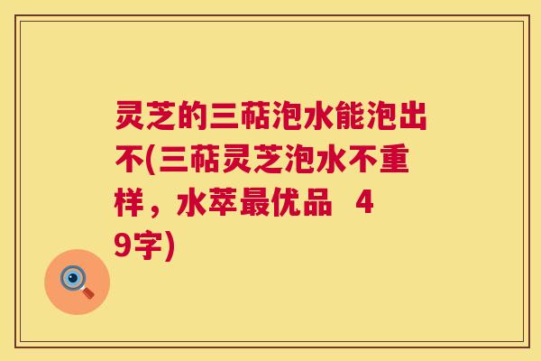 灵芝的三萜泡水能泡出不(三萜灵芝泡水不重样,水萃优品 49字) 灵芝的三萜泡水能泡出不(三萜灵芝泡水不重样,水萃优品 49字)