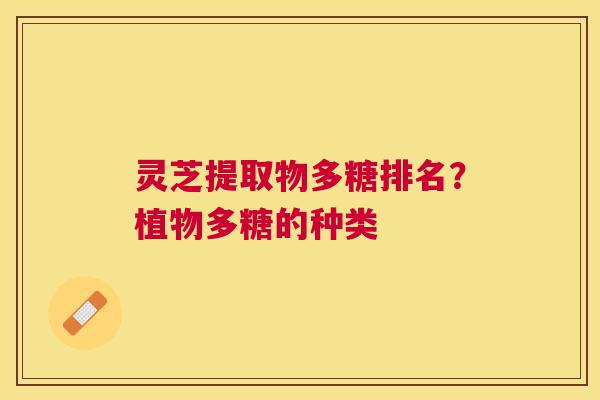 灵芝提取物多糖排名?植物多糖的种类 灵芝提取物多糖排名?植物多糖的种类