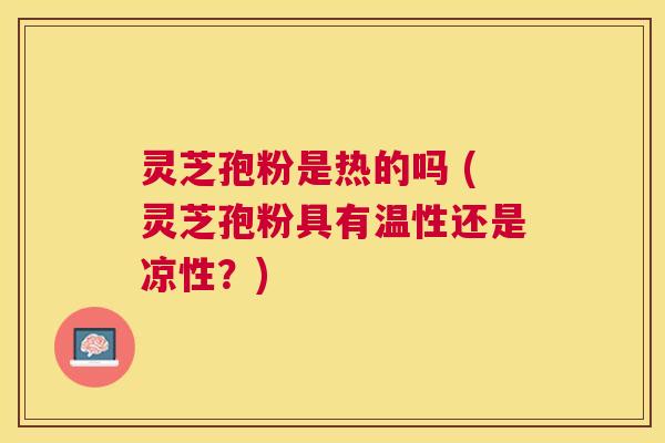 灵芝孢粉是热的吗 (灵芝孢粉具有温性还是凉性?) 灵芝孢粉是热的吗 (灵芝孢粉具有温性还是凉性?)
