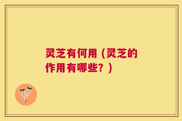 灵芝有何用 (灵芝的作用有哪些?) 灵芝有何用 (灵芝的作用有哪些?)