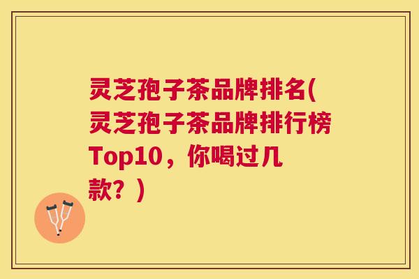 灵芝孢子茶品牌排名(灵芝孢子茶品牌排行榜Top10,你喝过几款?) 灵芝孢子茶品牌排名(灵芝孢子茶品牌排行榜Top10,你喝过几款?)