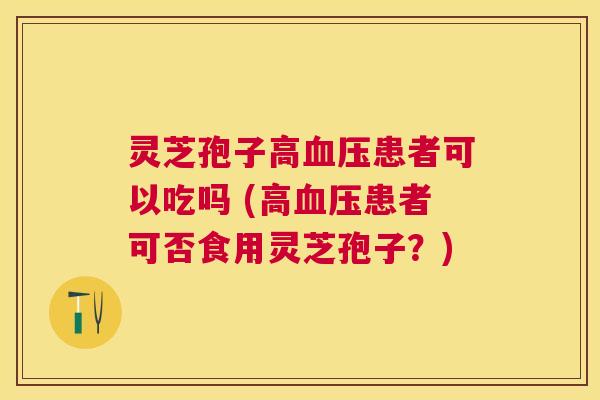 灵芝孢子高患者可以吃吗 (高患者可否食用灵芝孢子?) 灵芝孢子高患者可以吃吗 (高患者可否食用灵芝孢子?)