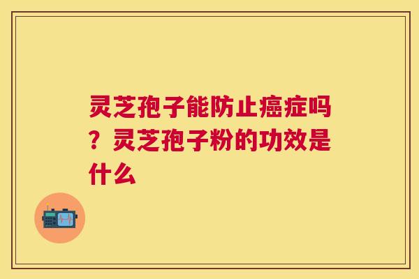 灵芝孢子能防止症吗?灵芝孢子粉的功效是什么 灵芝孢子能防止症吗?灵芝孢子粉的功效是什么