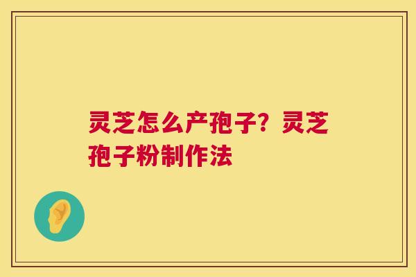 灵芝怎么产孢子?灵芝孢子粉制作法 灵芝怎么产孢子?灵芝孢子粉制作法