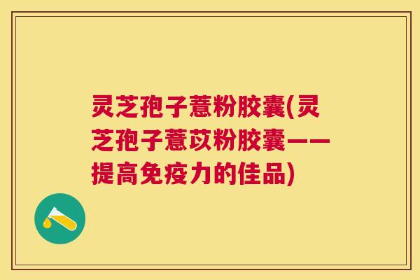 灵芝孢子薏粉胶囊(灵芝孢子薏苡粉胶囊——提高免疫力的佳品) 灵芝孢子薏粉胶囊(灵芝孢子薏苡粉胶囊——提高免疫力的佳品)