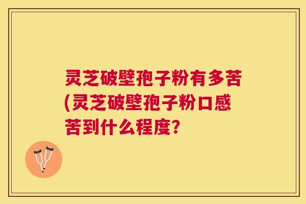 灵芝破壁孢子粉有多苦(灵芝破壁孢子粉口感苦到什么程度? 灵芝破壁孢子粉有多苦(灵芝破壁孢子粉口感苦到什么程度?