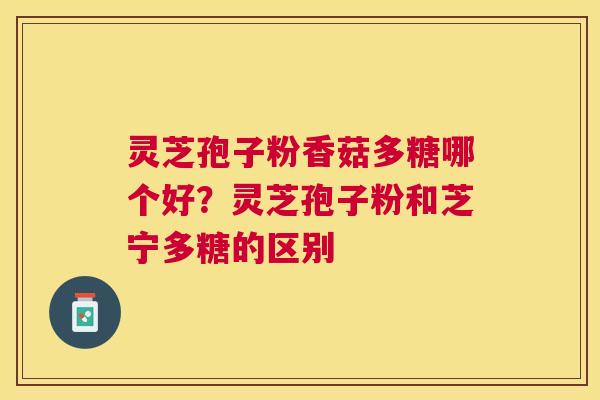 灵芝孢子粉香菇多糖哪个好?灵芝孢子粉和芝宁多糖的区别 灵芝孢子粉香菇多糖哪个好?灵芝孢子粉和芝宁多糖的区别