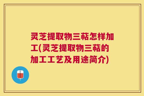 灵芝提取物三萜怎样加工(灵芝提取物三萜的加工工艺及用途简介) 灵芝提取物三萜怎样加工(灵芝提取物三萜的加工工艺及用途简介)