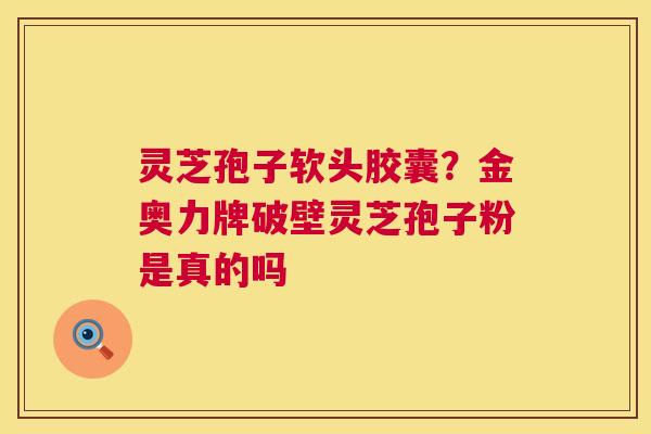 灵芝孢子软头胶囊?金奥力牌破壁灵芝孢子粉是真的吗 灵芝孢子软头胶囊?金奥力牌破壁灵芝孢子粉是真的吗