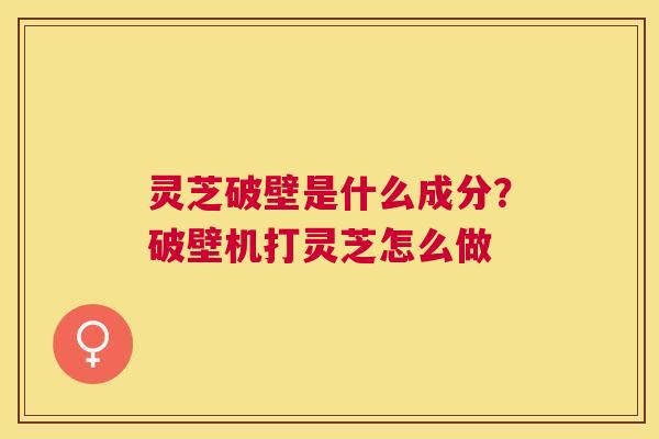 灵芝破壁是什么成分?破壁机打灵芝怎么做 灵芝破壁是什么成分?破壁机打灵芝怎么做