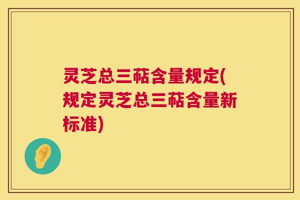 灵芝总三萜含量规定(规定灵芝总三萜含量新标准) 灵芝总三萜含量规定(规定灵芝总三萜含量新标准)