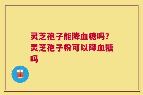 灵芝孢子能降吗?灵芝孢子粉可以降吗 灵芝孢子能降吗?灵芝孢子粉可以降吗