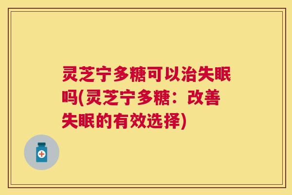 灵芝宁多糖可以吗(灵芝宁多糖:改善的有效选择) 灵芝宁多糖可以吗(灵芝宁多糖:改善的有效选择)