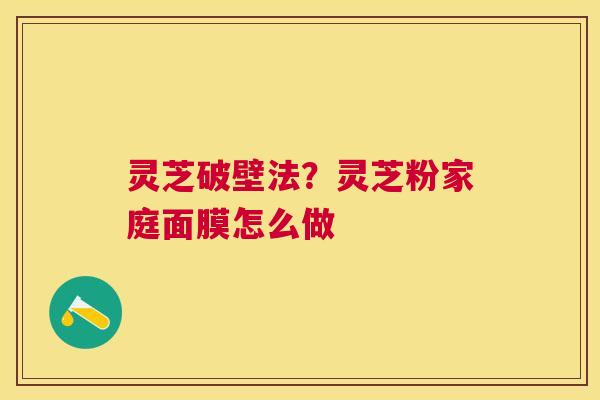 灵芝破壁法?灵芝粉家庭面膜怎么做 灵芝破壁法?灵芝粉家庭面膜怎么做
