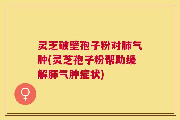灵芝破壁孢子粉对气肿(灵芝孢子粉帮助缓解气肿症状) 灵芝破壁孢子粉对气肿(灵芝孢子粉帮助缓解气肿症状)