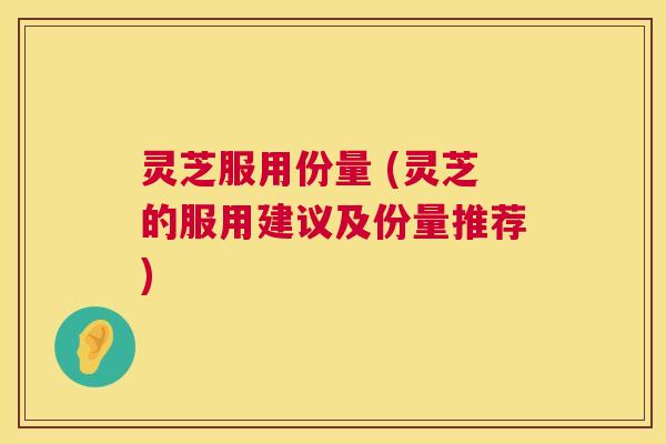 灵芝服用份量 (灵芝的服用建议及份量推荐)