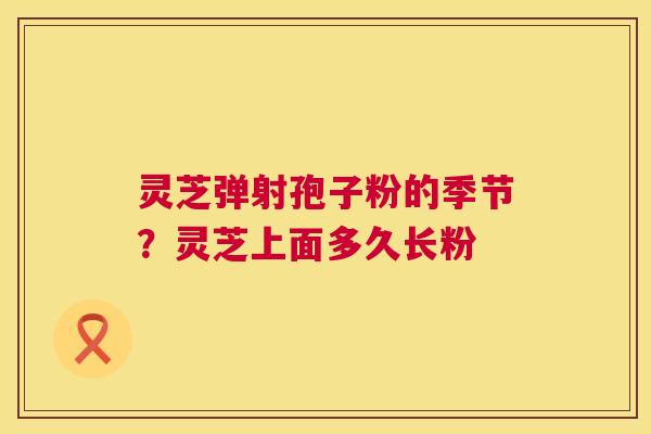 灵芝弹射孢子粉的季节?灵芝上面多久长粉 灵芝弹射孢子粉的季节?灵芝上面多久长粉