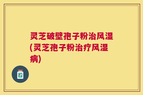 灵芝破壁孢子粉风湿(灵芝孢子粉风湿) 灵芝破壁孢子粉风湿(灵芝孢子粉风湿)