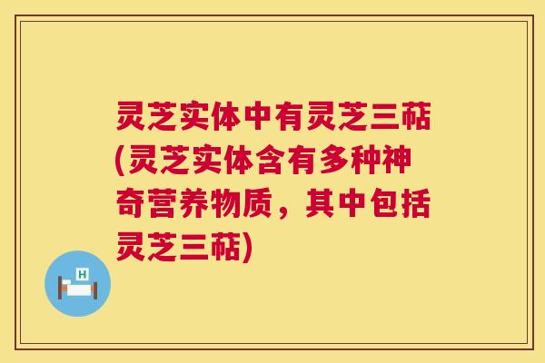 灵芝实体中有灵芝三萜(灵芝实体含有多种神奇营养物质,其中包括灵芝三萜) 灵芝实体中有灵芝三萜(灵芝实体含有多种神奇营养物质,其中包括灵芝三萜)
