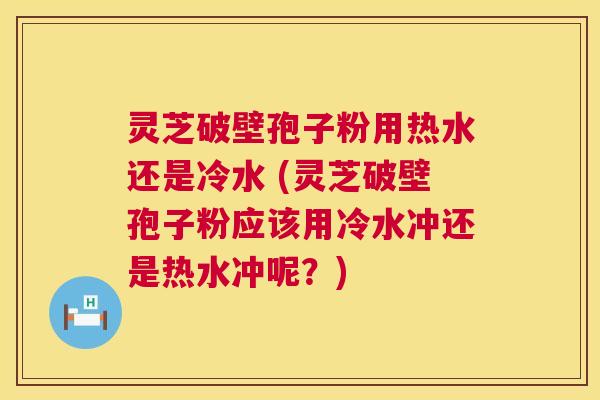 灵芝破壁孢子粉用热水还是冷水 (灵芝破壁孢子粉应该用冷水冲还是热水冲呢?) 灵芝破壁孢子粉用热水还是冷水 (灵芝破壁孢子粉应该用冷水冲还是热水冲呢?)