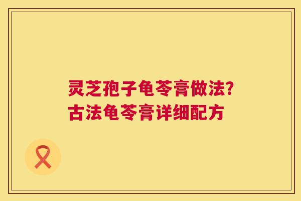 灵芝孢子龟苓膏做法?古法龟苓膏详细配方 灵芝孢子龟苓膏做法?古法龟苓膏详细配方