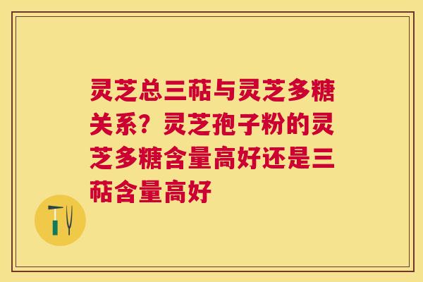 灵芝总三萜与灵芝多糖关系?灵芝孢子粉的灵芝多糖含量高好还是三萜含量高好 灵芝总三萜与灵芝多糖关系?灵芝孢子粉的灵芝多糖含量高好还是三萜含量高好