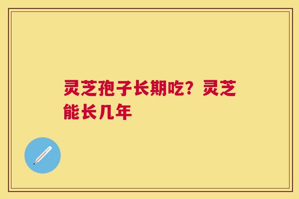 灵芝孢子长期吃?灵芝能长几年 灵芝孢子长期吃?灵芝能长几年