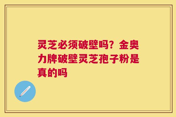 灵芝必须破壁吗?金奥力牌破壁灵芝孢子粉是真的吗 灵芝必须破壁吗?金奥力牌破壁灵芝孢子粉是真的吗