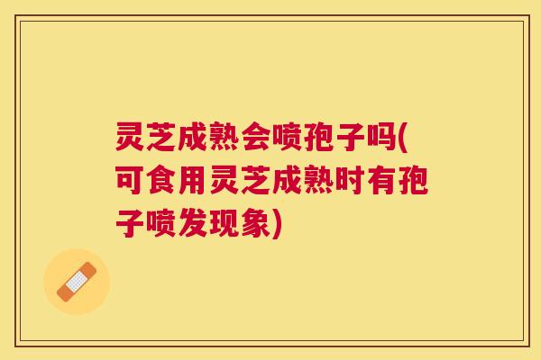 灵芝成熟会喷孢子吗(可食用灵芝成熟时有孢子喷发现象) 灵芝成熟会喷孢子吗(可食用灵芝成熟时有孢子喷发现象)